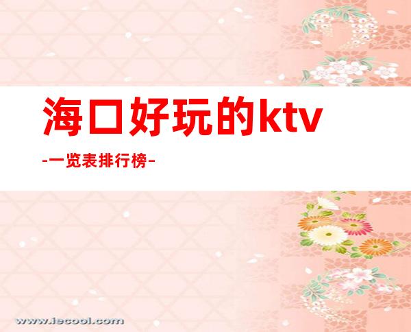 海口好玩的ktv-一览表排行榜 – 海口全海口商务KTV