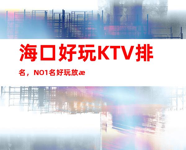 海口好玩KTV排名，NO.1名好玩放松出行非他莫属 – 海口美兰商务KTV