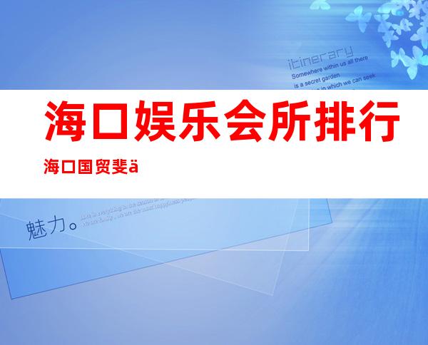 海口娱乐会所排行海口国贸斐丽KTV电话多少 – 海口琼山琼山周边商务KTV