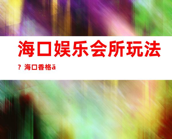 海口娱乐会所玩法？海口香格丽娜夜总会价位订台 – 海口龙华金宇商务KTV