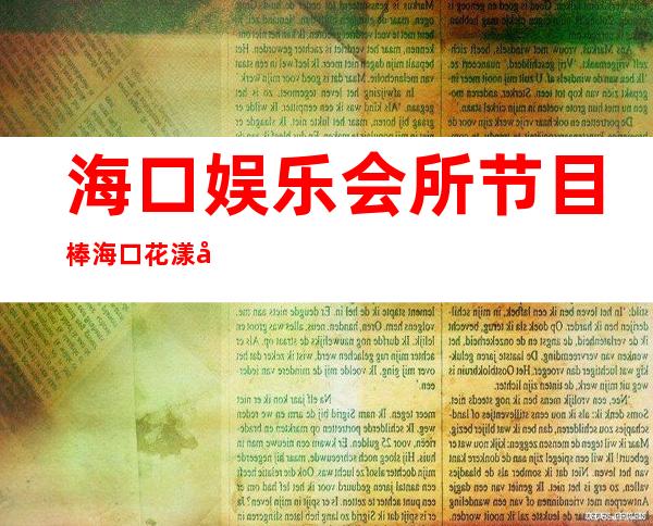 海口娱乐会所节目棒海口花漾年华会所一般价位 – 海口全海口商务KTV