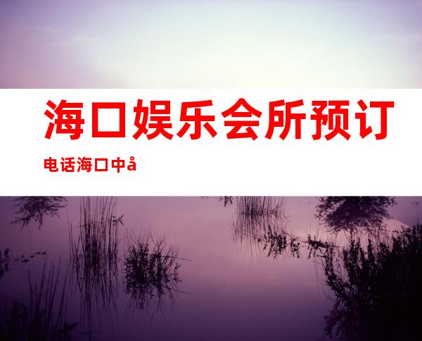 海口娱乐会所预订电话海口中国汇KTV如何收费 – 海口龙华中山商务KTV