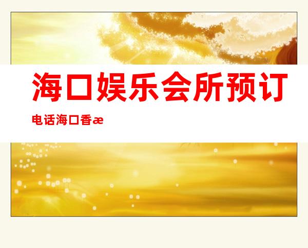 海口娱乐会所预订电话海口香格丽娜KTV酒水价位 – 海口美兰海甸商务KTV