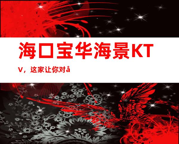 海口宝华海景KTV，这家让你对夜生活有个重新的认识