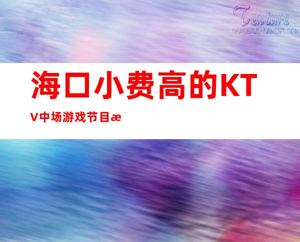 海口小费高的KTV中场游戏节目消费优惠KTV排名 – 海口全海口商务KTV