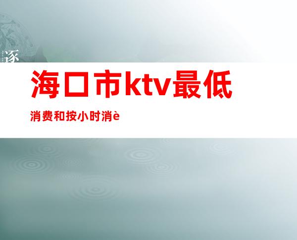 海口市ktv最低消费和按小时消费（）