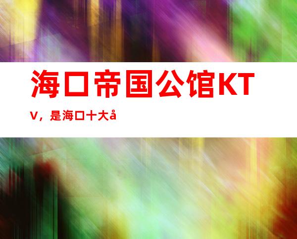 海口帝国公馆KTV，是海口十大夜总会榜上有名