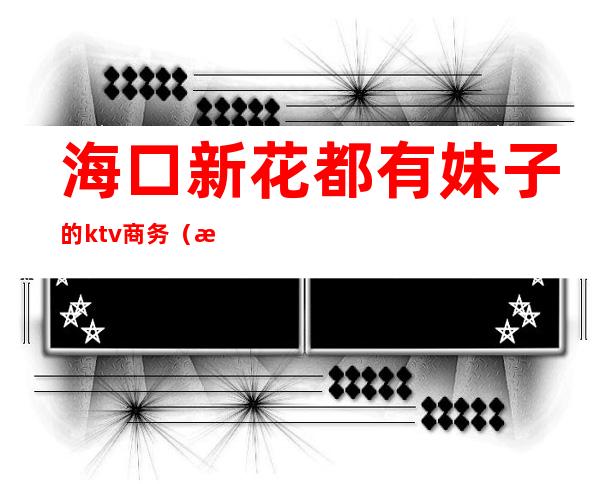 海口新花都有妹子的ktv商务（海口名堂ktv）