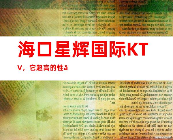 海口星辉国际KTV，它超高的性价比也成为它的一大竞争力。