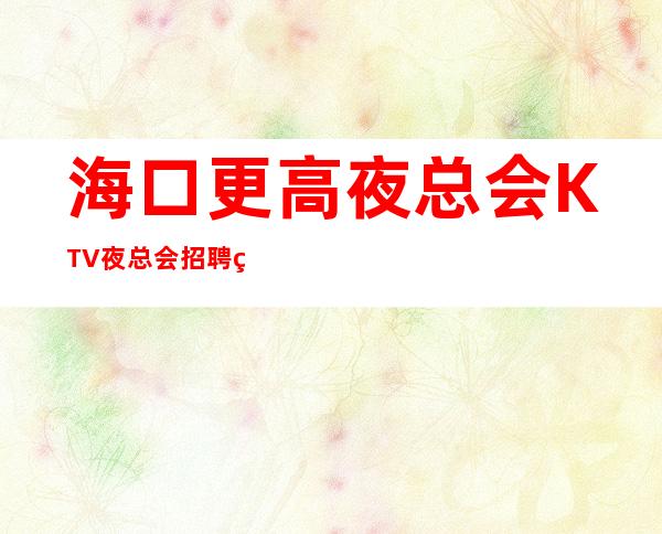 海口更高夜总会KTV夜总会招聘 绝不拖欠 赚，能治愈一切矫情