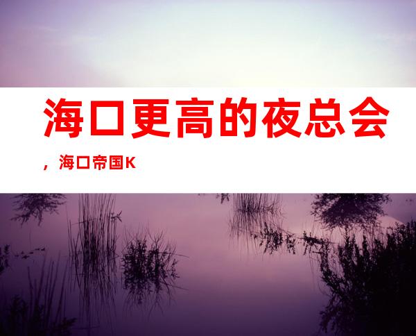 海口更高的夜总会，海口帝国KTV怎么样？