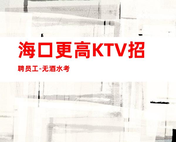 海口更高KTV招聘员工-无酒水考核只管赚