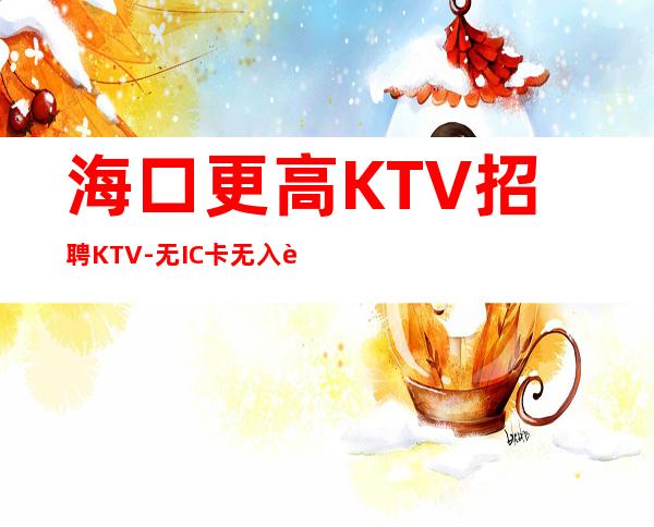 海口更高KTV招聘KTV-无IC卡无入职费穿自己衣服上班