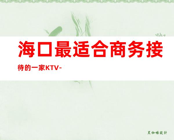 海口最适合商务接待的一家KTV-海口KTV订房信息-让人流连忘返