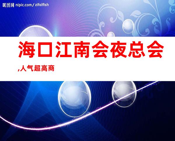 海口江南会夜总会,人气超高商务KTV之一 – 海口龙华商务KTV