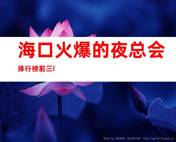 海口火爆的夜总会排行榜前三，这三家体验过的都常来 – 海口全海口商务KTV