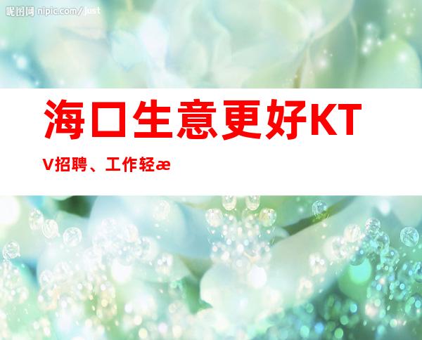 海口生意更好KTV招聘、工作轻松、要求低