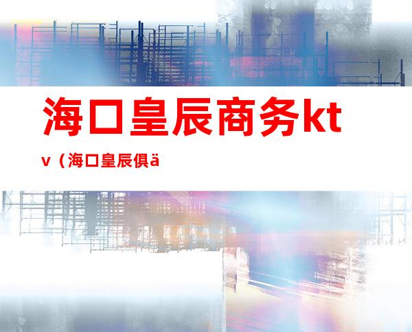 海口皇辰商务ktv（海口皇辰俱乐部）