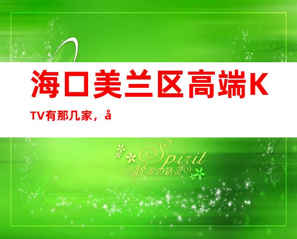 海口美兰区高端KTV有那几家，好玩不贵的店，求推荐 – 海口美兰商务KTV