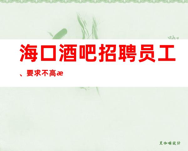 海口酒吧招聘员工、要求不高来就有班上轻松没压力起