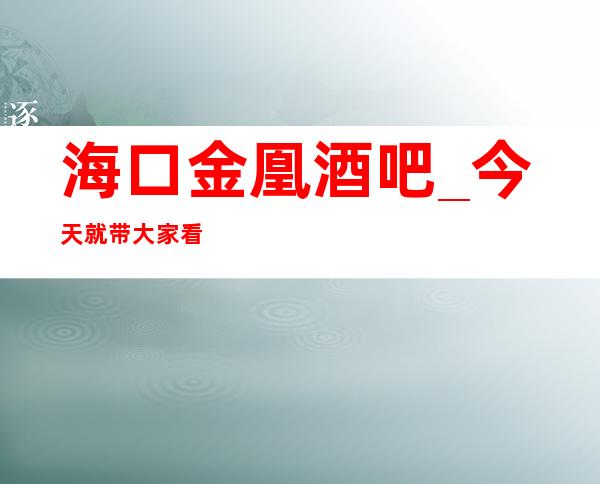 海口金凰酒吧_今天就带大家看看海口酒吧的消费详情和评分吧