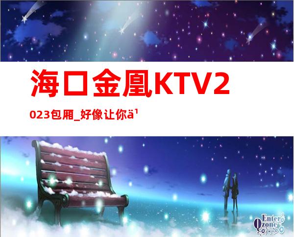 海口金凰KTV2023包厢_好像让你乘兴而来，尽兴而归！