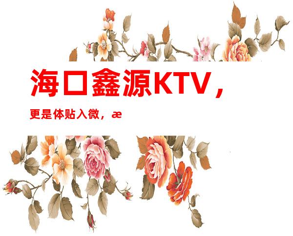 海口鑫源KTV，更是体贴入微，是喜欢文娱的人的不二选择！