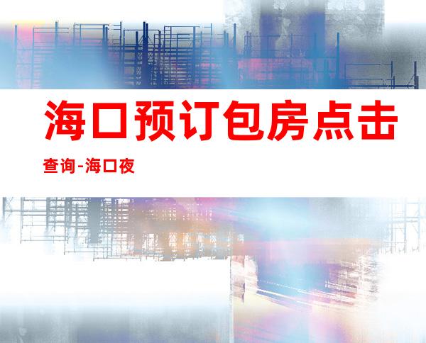 海口预订包房点击查询-海口夜场KTV预订信息 – 海口全海口商务KTV