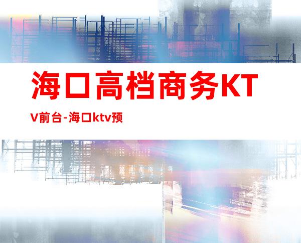 海口高档商务KTV前台-海口ktv预订 – 海口全海口商务KTV