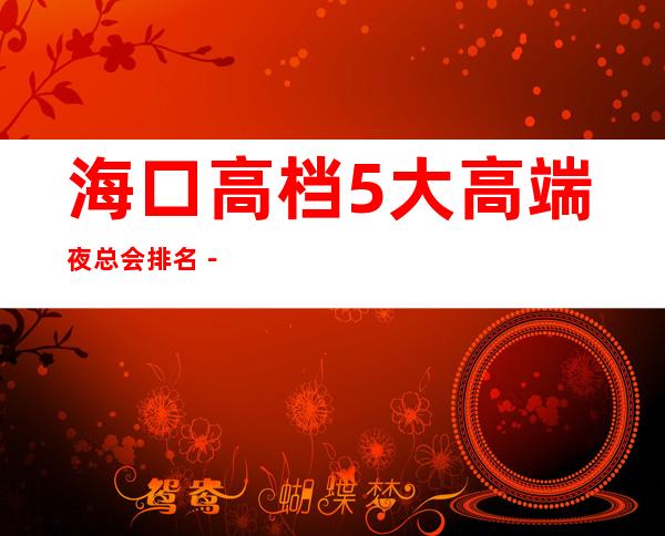 海口高档5大高端夜总会排名－海口夜总会预订 – 海口全海口商务KTV