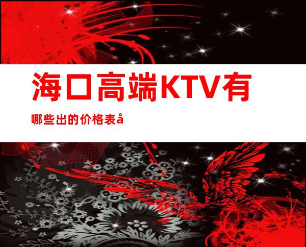 海口高端KTV有哪些出的价格表好耍玩的疯 – 海口全海口商务KTV