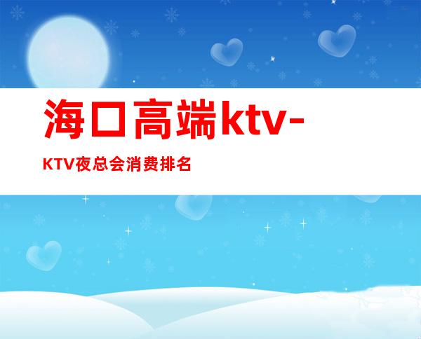 海口高端ktv-KTV夜总会消费排名 – 海口全海口商务KTV_重复