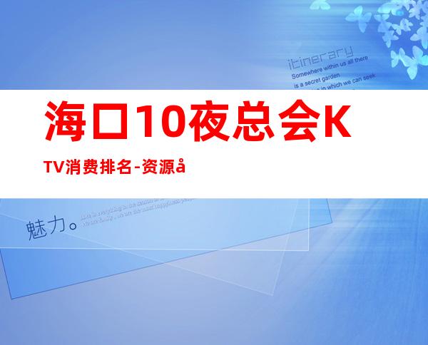 海口10夜总会KTV消费排名-资源多送酒水果盘 – 海口全海口商务KTV