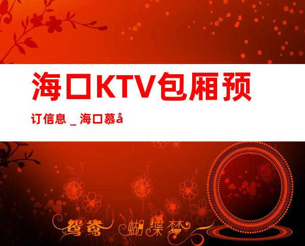 海口KTV包厢预订信息＿海口慕尚名仕KTV预订八折 – 海口全海口商务KTV