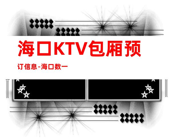 海口KTV包厢预订信息-海口数一数二的夜总会场所 – 海口全海口商务KTV