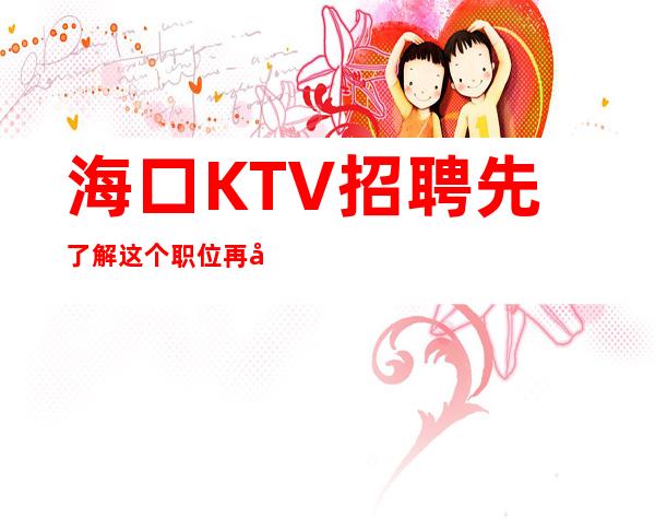 海口KTV招聘=先了解这个职位再决定做不做