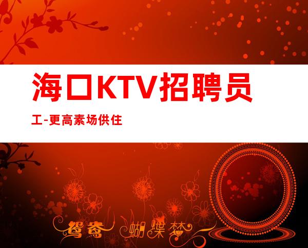 海口KTV招聘员工-更高素场供住包上班