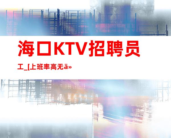 海口KTV招聘员工_ [上班率高无任务环境棒]