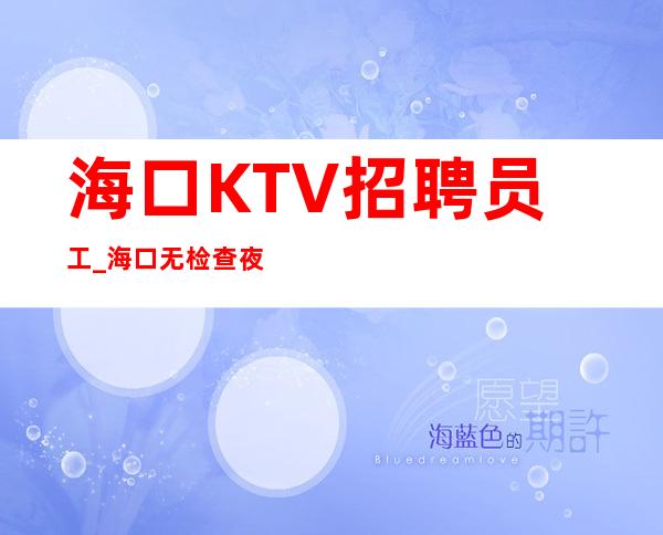 海口KTV招聘员工_海口无检查夜总会一线到店应聘