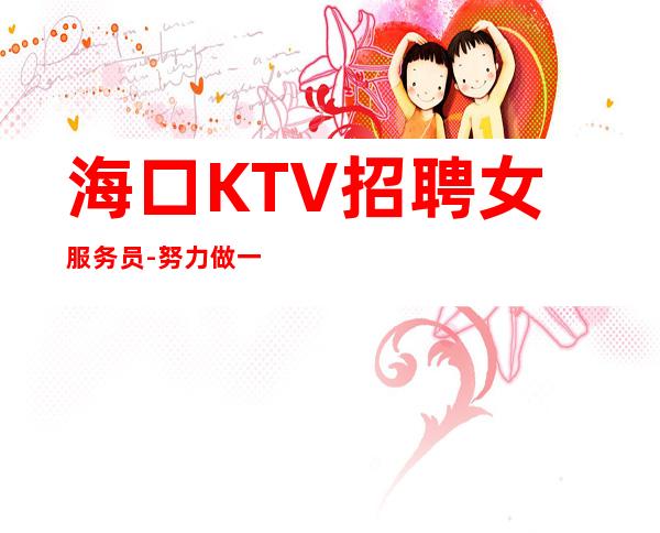 海口KTV招聘女服务员-努力做一年夜总会实现财富自由