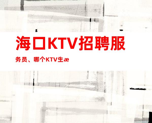 海口KTV招聘服务员、哪个KTV生意更好、轻松上班