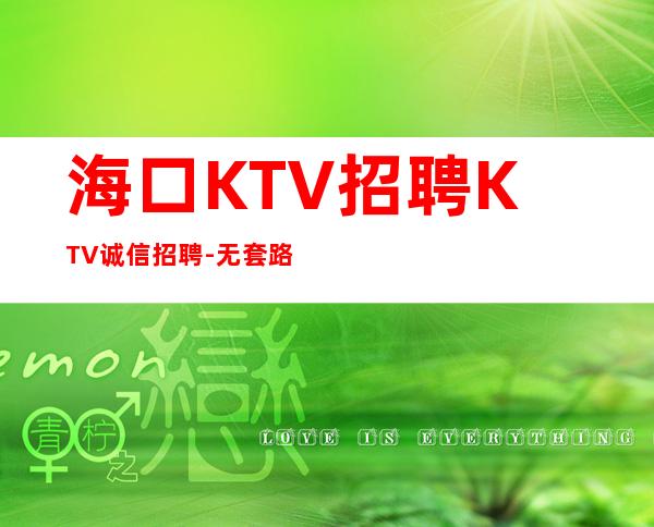 海口KTV招聘KTV诚信招聘-无套路直招