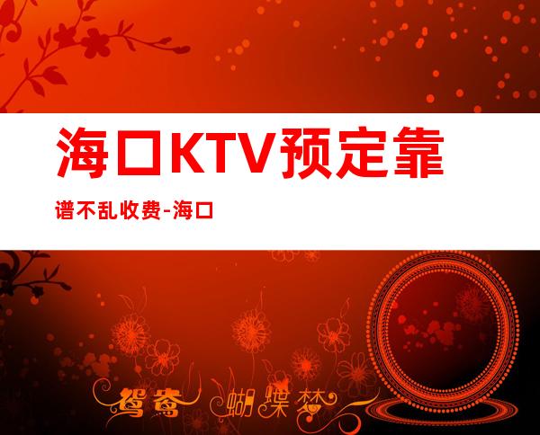 海口KTV预定靠谱不乱收费-海口KTV订房流程-安排到位