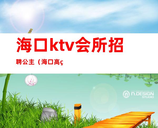 海口ktv会所招聘公主（海口高端KTV招聘模特）