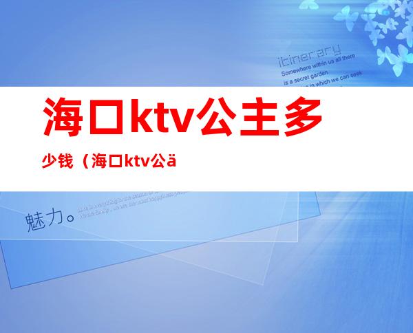 海口ktv公主多少钱（海口ktv公主多少钱一晚）