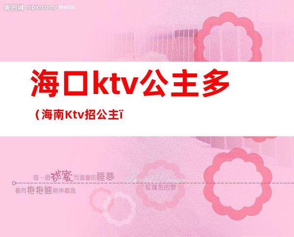 海口ktv公主多（海南Ktv招公主）