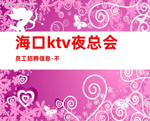 海口ktv夜总会员工招聘信息-不勉强合适就来