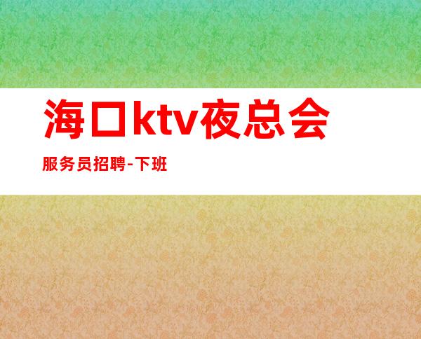 海口ktv夜总会服务员招聘-下班早晚两点清场