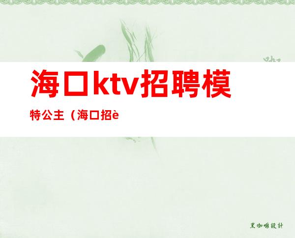 海口ktv招聘模特公主（海口招聘点歌公主）