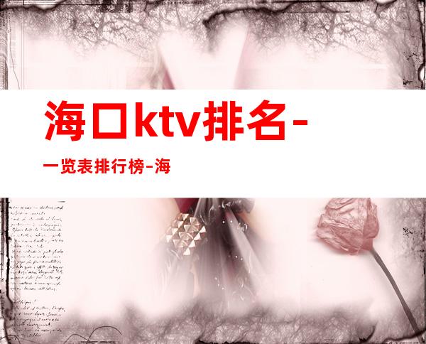 海口ktv排名-一览表排行榜 – 海口全海口商务KTV